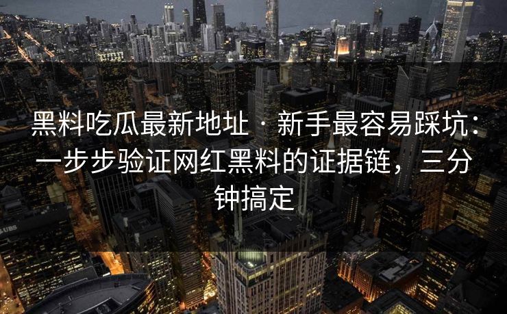 黑料吃瓜最新地址 · 新手最容易踩坑：一步步验证网红黑料的证据链，三分钟搞定