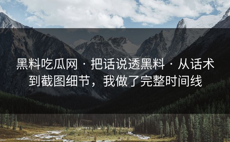 黑料吃瓜网 · 把话说透黑料 · 从话术到截图细节，我做了完整时间线