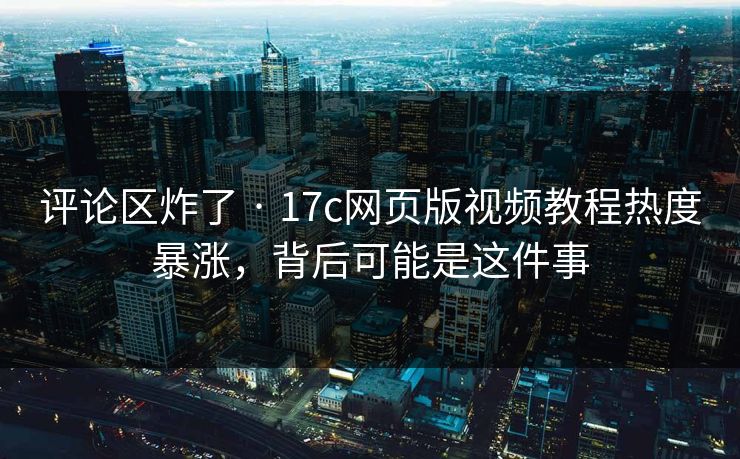 评论区炸了 · 17c网页版视频教程热度暴涨，背后可能是这件事