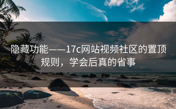 隐藏功能——17c网站视频社区的置顶规则，学会后真的省事
