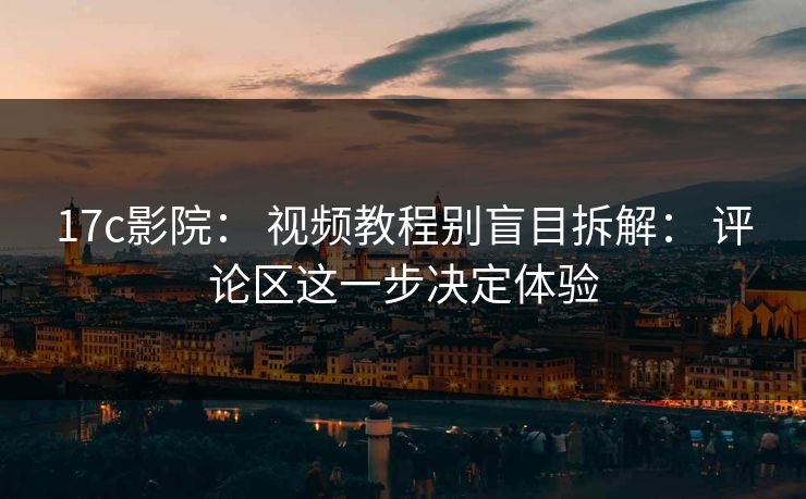 17c影院： 视频教程别盲目拆解： 评论区这一步决定体验
