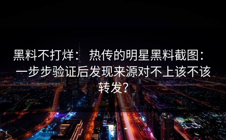 黑料不打烊： 热传的明星黑料截图： 一步步验证后发现来源对不上该不该转发？