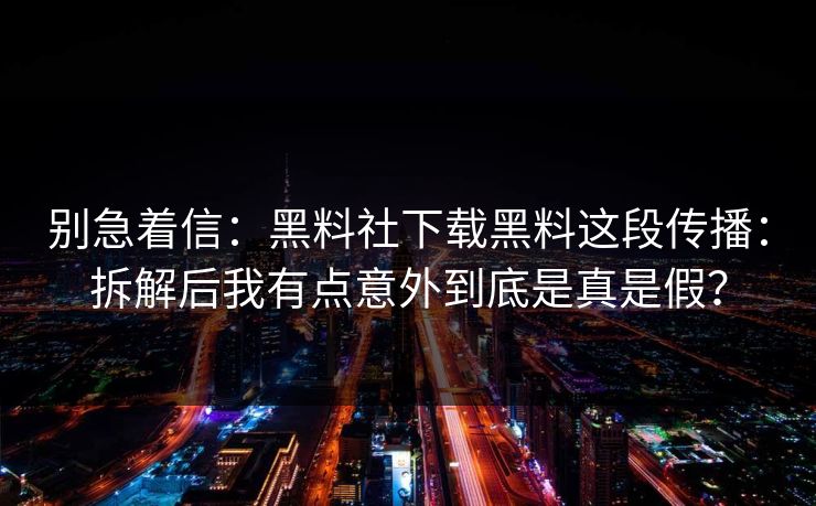 别急着信：黑料社下载黑料这段传播：拆解后我有点意外到底是真是假？