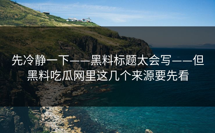 先冷静一下——黑料标题太会写——但黑料吃瓜网里这几个来源要先看