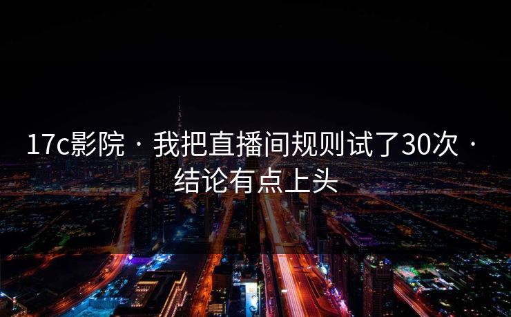 17c影院 · 我把直播间规则试了30次 · 结论有点上头