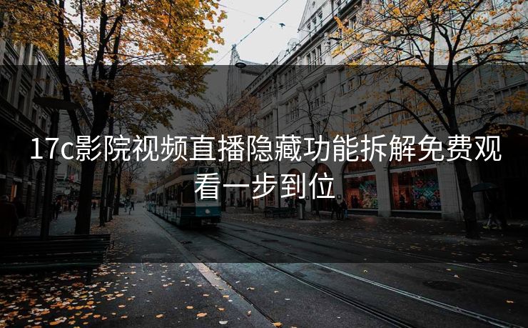 17c影院视频直播隐藏功能拆解免费观看一步到位