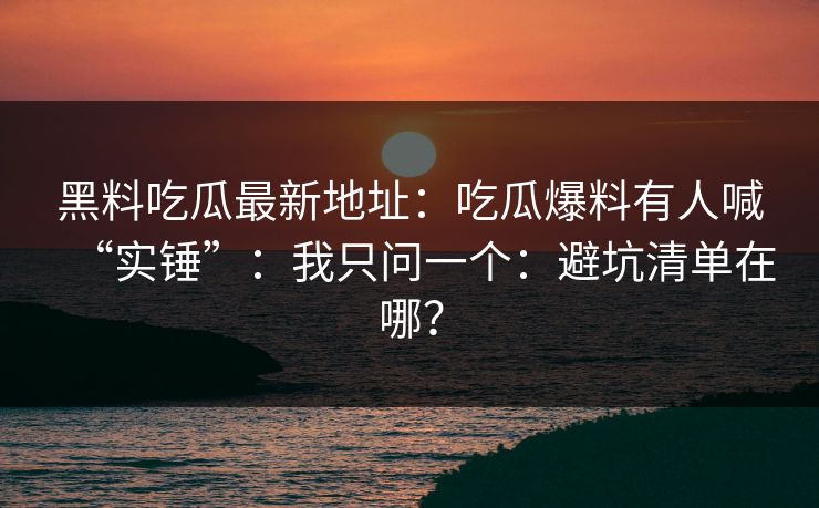 黑料吃瓜最新地址：吃瓜爆料有人喊“实锤”：我只问一个：避坑清单在哪？