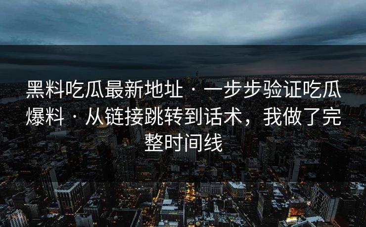 黑料吃瓜最新地址 · 一步步验证吃瓜爆料 · 从链接跳转到话术，我做了完整时间线
