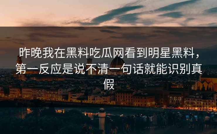 昨晚我在黑料吃瓜网看到明星黑料，第一反应是说不清一句话就能识别真假