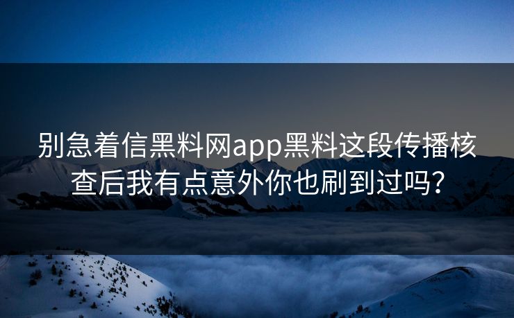 别急着信黑料网app黑料这段传播核查后我有点意外你也刷到过吗？