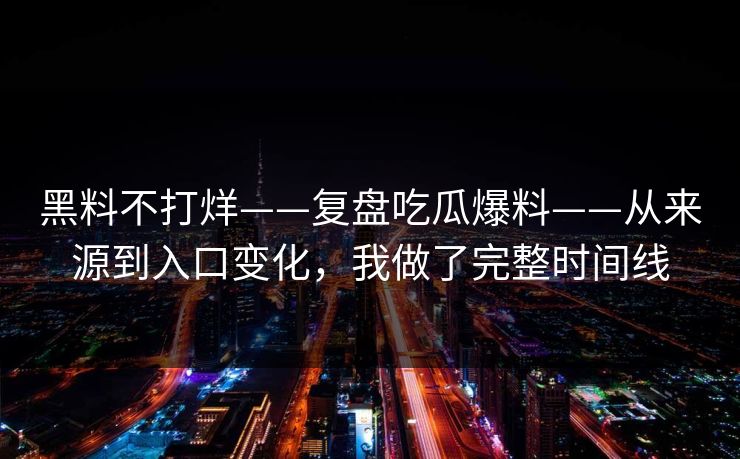 黑料不打烊——复盘吃瓜爆料——从来源到入口变化，我做了完整时间线