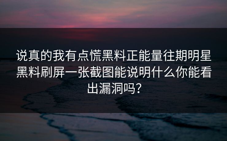 说真的我有点慌黑料正能量往期明星黑料刷屏一张截图能说明什么你能看出漏洞吗？