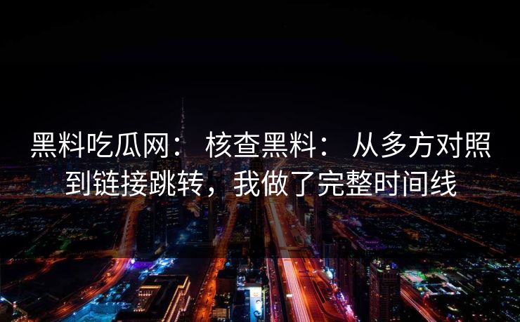 黑料吃瓜网： 核查黑料： 从多方对照到链接跳转，我做了完整时间线