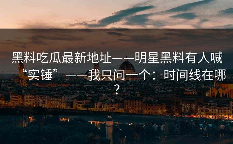 黑料吃瓜最新地址——明星黑料有人喊“实锤”——我只问一个：时间线在哪？