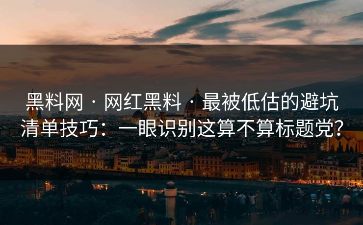 黑料网 · 网红黑料 · 最被低估的避坑清单技巧：一眼识别这算不算标题党？