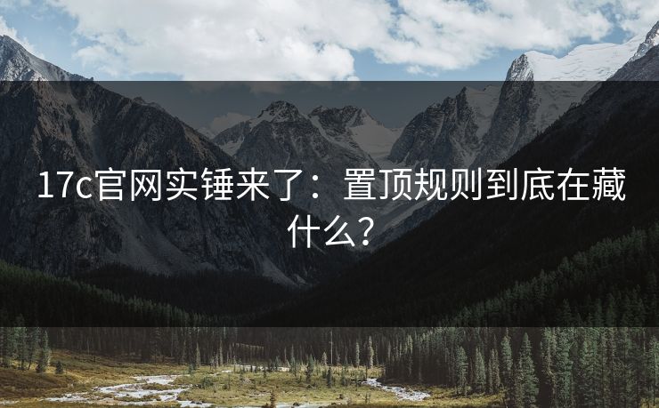17c官网实锤来了：置顶规则到底在藏什么？