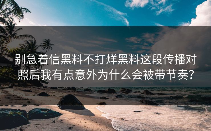 别急着信黑料不打烊黑料这段传播对照后我有点意外为什么会被带节奏？