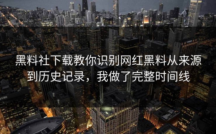 黑料社下载教你识别网红黑料从来源到历史记录，我做了完整时间线