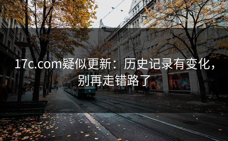 17c.com疑似更新：历史记录有变化，别再走错路了