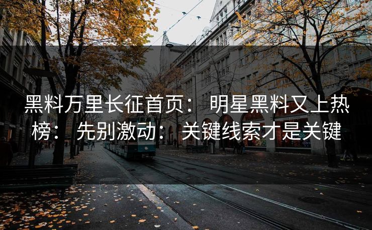 黑料万里长征首页： 明星黑料又上热榜： 先别激动： 关键线索才是关键