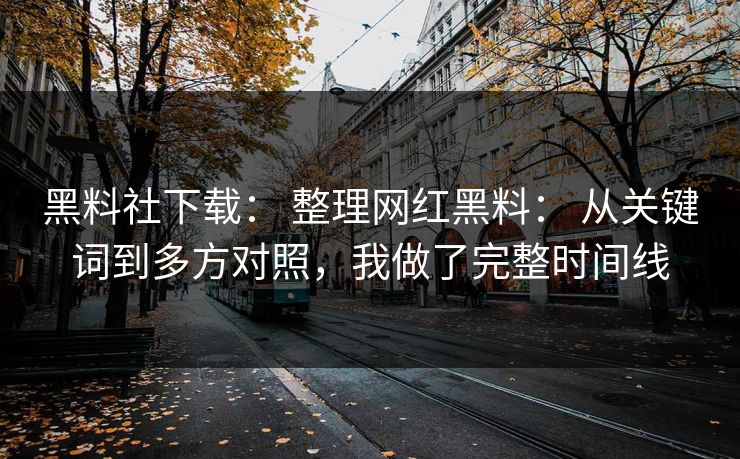 黑料社下载： 整理网红黑料： 从关键词到多方对照，我做了完整时间线