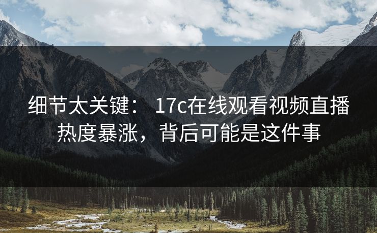 细节太关键： 17c在线观看视频直播热度暴涨，背后可能是这件事