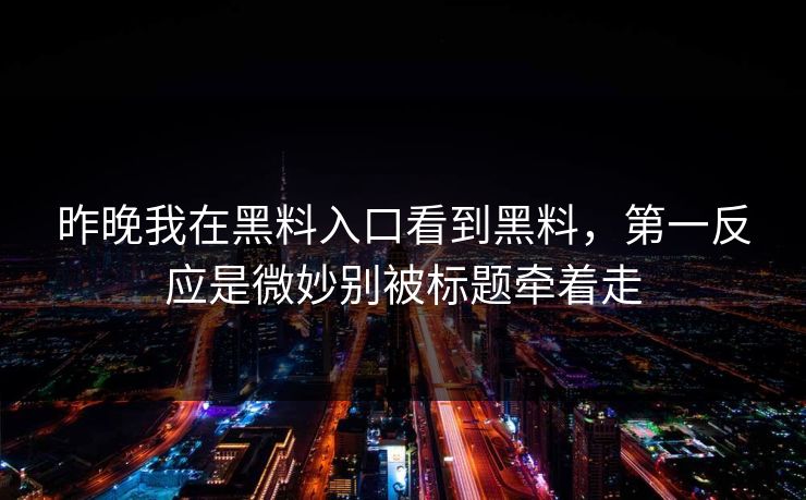 昨晚我在黑料入口看到黑料，第一反应是微妙别被标题牵着走