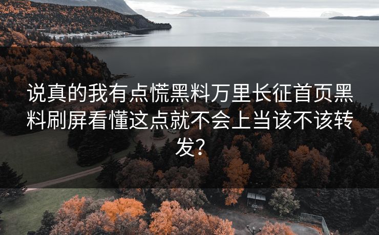 说真的我有点慌黑料万里长征首页黑料刷屏看懂这点就不会上当该不该转发？