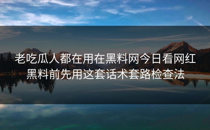 老吃瓜人都在用在黑料网今日看网红黑料前先用这套话术套路检查法