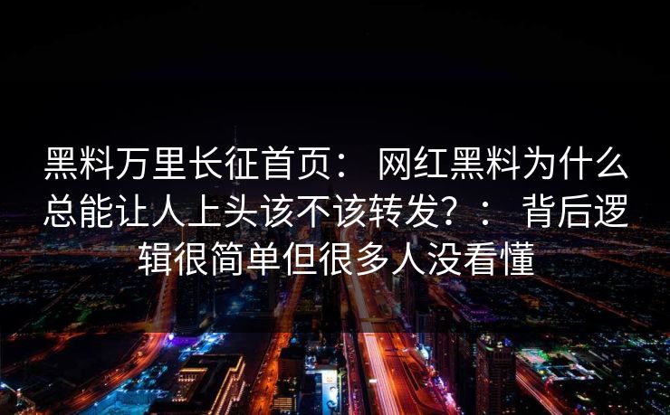 黑料万里长征首页： 网红黑料为什么总能让人上头该不该转发？： 背后逻辑很简单但很多人没看懂