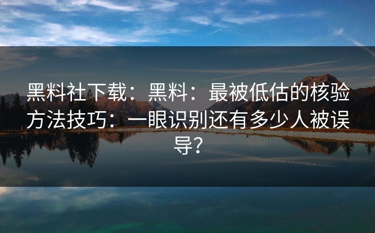 黑料社下载：黑料：最被低估的核验方法技巧：一眼识别还有多少人被误导？