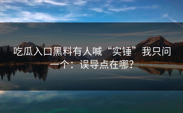吃瓜入口黑料有人喊“实锤”我只问一个：误导点在哪？