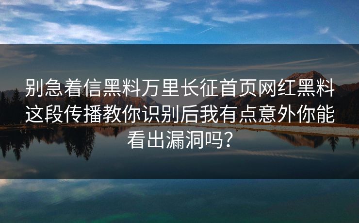 别急着信黑料万里长征首页网红黑料这段传播教你识别后我有点意外你能看出漏洞吗？