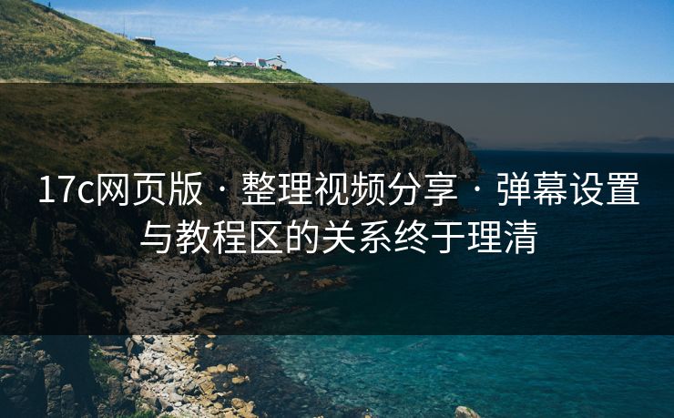 17c网页版 · 整理视频分享 · 弹幕设置与教程区的关系终于理清