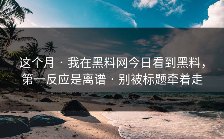 这个月 · 我在黑料网今日看到黑料，第一反应是离谱 · 别被标题牵着走