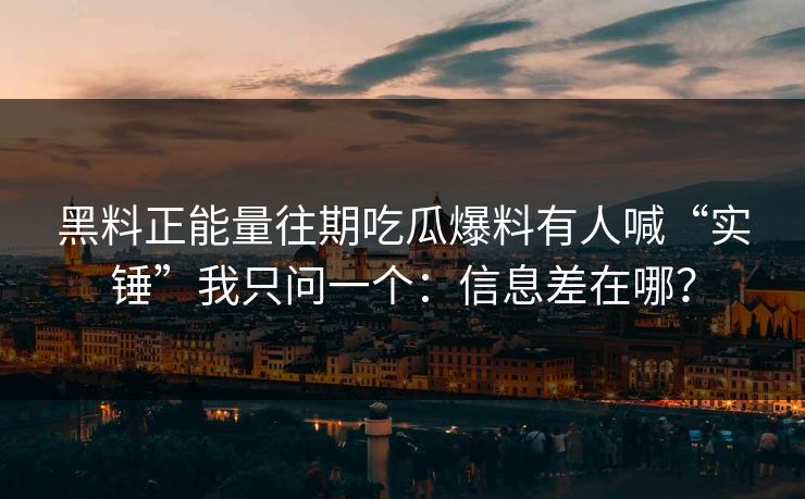 黑料正能量往期吃瓜爆料有人喊“实锤”我只问一个：信息差在哪？