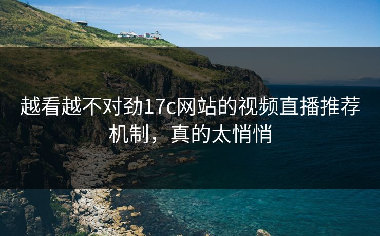 越看越不对劲17c网站的视频直播推荐机制，真的太悄悄