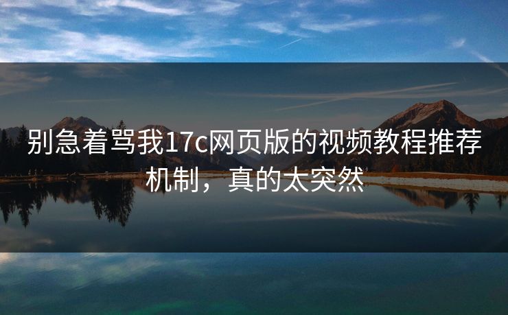 别急着骂我17c网页版的视频教程推荐机制，真的太突然