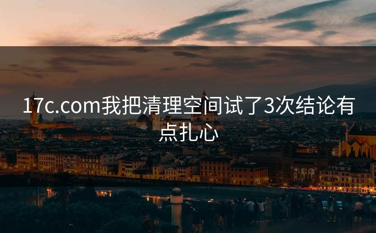 17c.com我把清理空间试了3次结论有点扎心