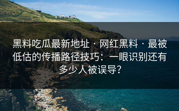 黑料吃瓜最新地址 · 网红黑料 · 最被低估的传播路径技巧：一眼识别还有多少人被误导？