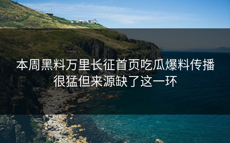 本周黑料万里长征首页吃瓜爆料传播很猛但来源缺了这一环