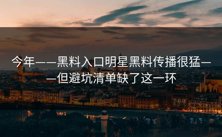 今年——黑料入口明星黑料传播很猛——但避坑清单缺了这一环