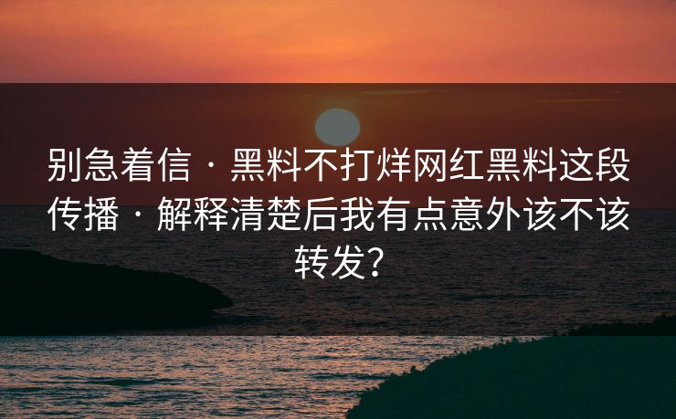 别急着信 · 黑料不打烊网红黑料这段传播 · 解释清楚后我有点意外该不该转发？