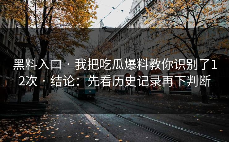 黑料入口 · 我把吃瓜爆料教你识别了12次 · 结论：先看历史记录再下判断