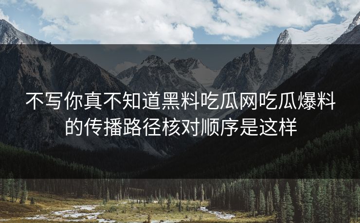 不写你真不知道黑料吃瓜网吃瓜爆料的传播路径核对顺序是这样