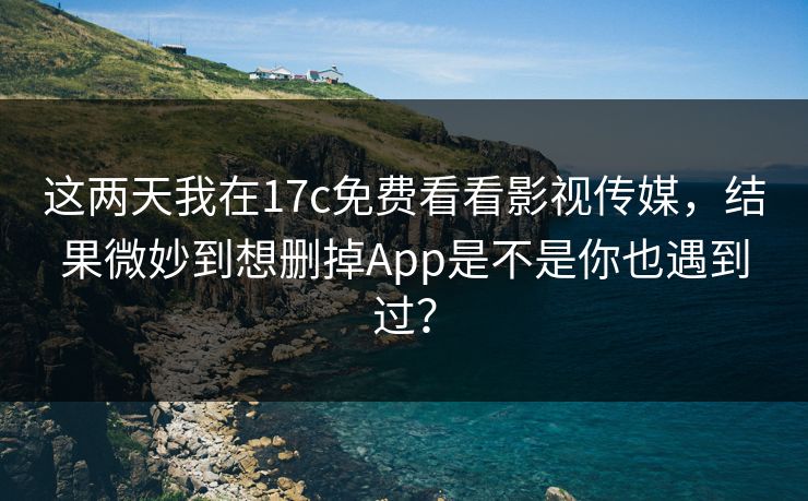 这两天我在17c免费看看影视传媒，结果微妙到想删掉App是不是你也遇到过？