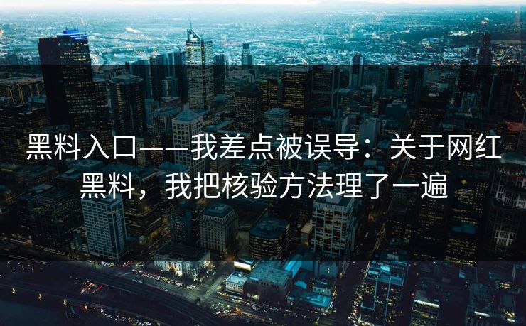 黑料入口——我差点被误导：关于网红黑料，我把核验方法理了一遍