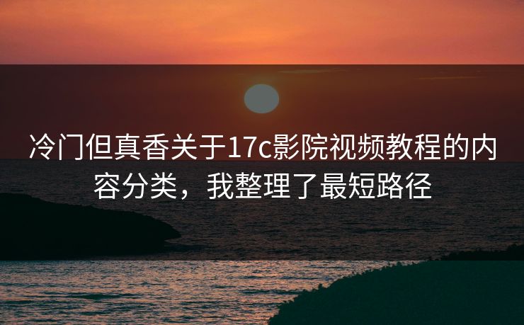 冷门但真香关于17c影院视频教程的内容分类，我整理了最短路径