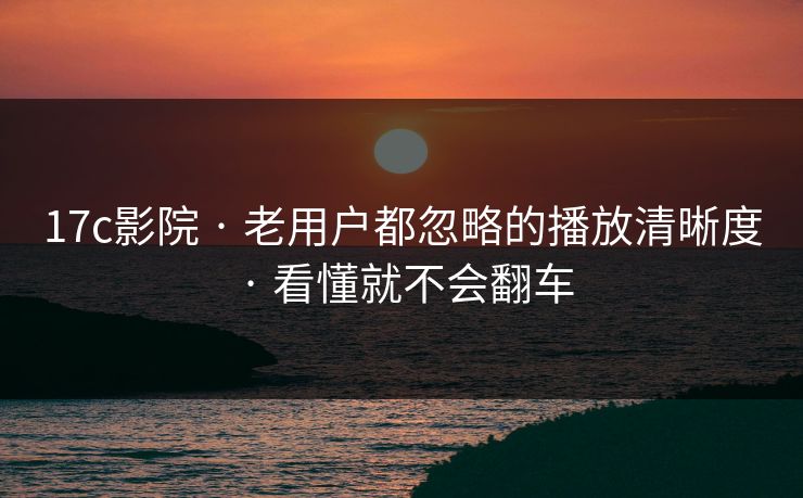 17c影院 · 老用户都忽略的播放清晰度 · 看懂就不会翻车