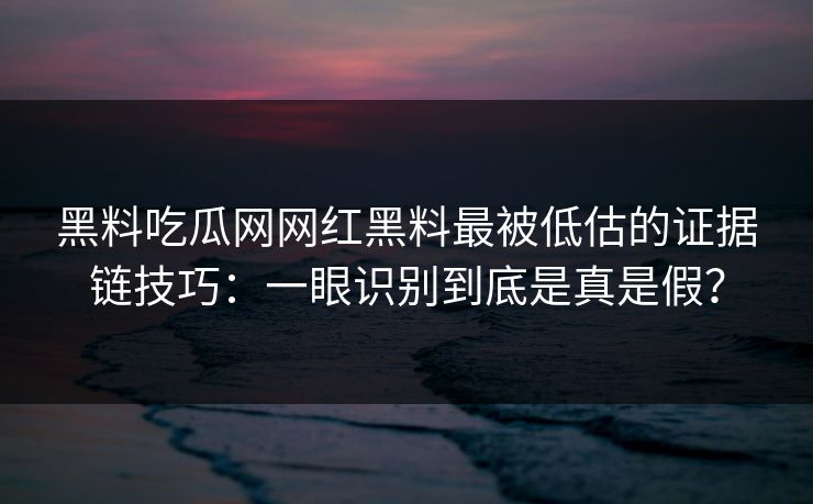 黑料吃瓜网网红黑料最被低估的证据链技巧：一眼识别到底是真是假？